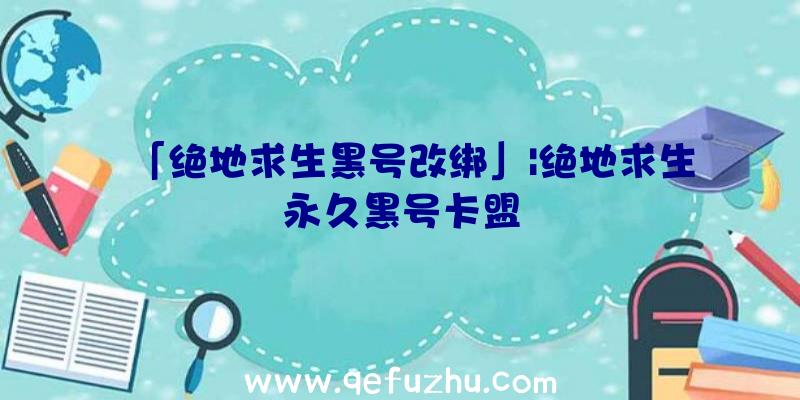 「绝地求生黑号改绑」|绝地求生永久黑号卡盟